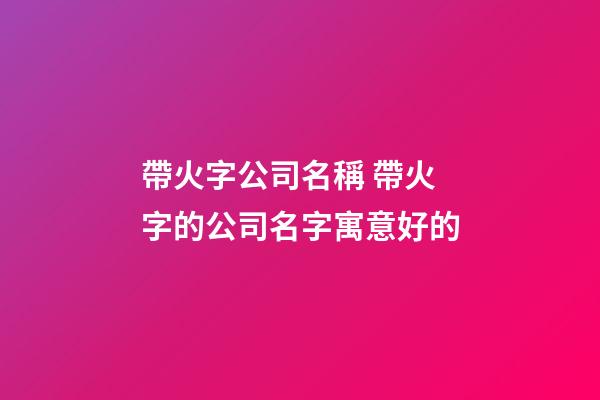 帶火字公司名稱 帶火字的公司名字寓意好的-第1張-公司起名-玄機派